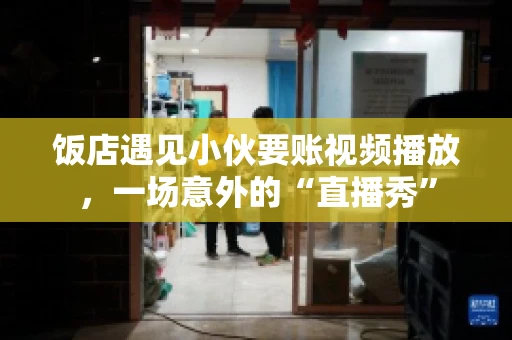 饭店遇见小伙要账视频播放,一场意外的“直播秀” 饭店遇见小伙要账视频播放,一场意外的“直播秀”
