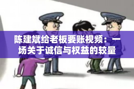陈建斌给老板要账视频:一场关于诚信与权益的较量 陈建斌给老板要账视频:一场关于诚信与权益的较量