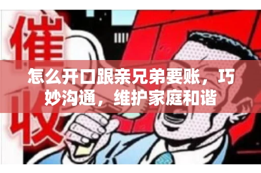 怎么开口跟亲兄弟要账,巧妙沟通,维护家庭和谐 怎么开口跟亲兄弟要账,巧妙沟通,维护家庭和谐
