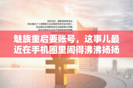 魅族重启要账号,这事儿最近在手机圈里闹得沸沸扬扬。不少魅友在重启手机时,突然发现需要输入账号信息,这可把人给弄蒙了。今天,我就来跟大家聊聊这个话题,看看魅族重启要账号背后到底隐藏着什么。 魅族重启要账号,这事儿最近在手机圈里闹得沸沸扬扬。不少魅友在重启手机时,突然发现需要输入账号信息,这可把人给弄蒙了。今天,我就来跟大家聊聊这个话题,看看魅族重启要账号背后到底隐藏着什么。