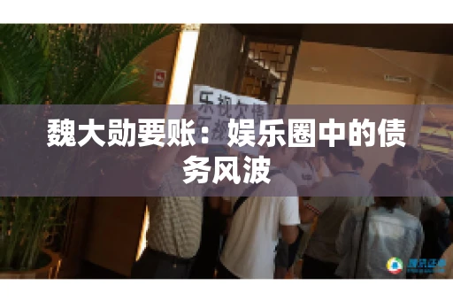 魏大勋要账：娱乐圈中的债务风波