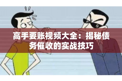 高手要账视频大全：揭秘债务催收的实战技巧