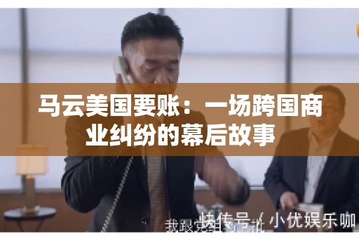 马云美国要账:一场跨国商业纠纷的幕后故事 马云美国要账:一场跨国商业纠纷的幕后故事