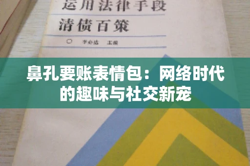 鼻孔要账表情包:网络时代的趣味与社交新宠 鼻孔要账表情包:网络时代的趣味与社交新宠
