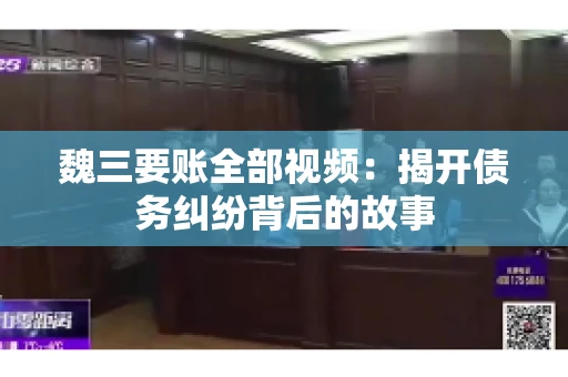 魏三要账全部视频:揭开债务纠纷背后的故事 魏三要账全部视频:揭开债务纠纷背后的故事