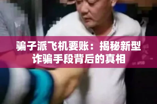 骗子派飞机要账：揭秘新型诈骗手段背后的真相