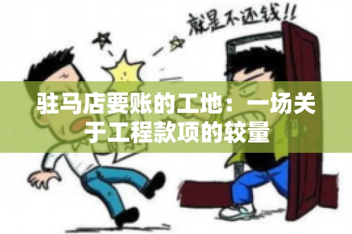 驻马店要账的工地：一场关于工程款项的较量