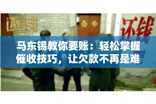 马东锡教你要账：轻松掌握催收技巧，让欠款不再是难题