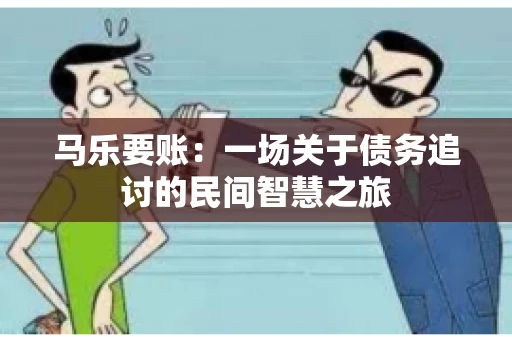 马乐要账:一场关于债务追讨的民间智慧之旅 马乐要账:一场关于债务追讨的民间智慧之旅