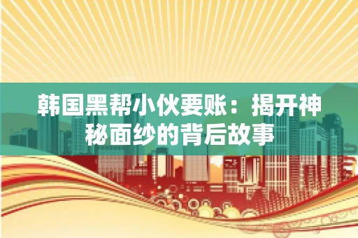 韩国黑帮小伙要账：揭开神秘面纱的背后故事