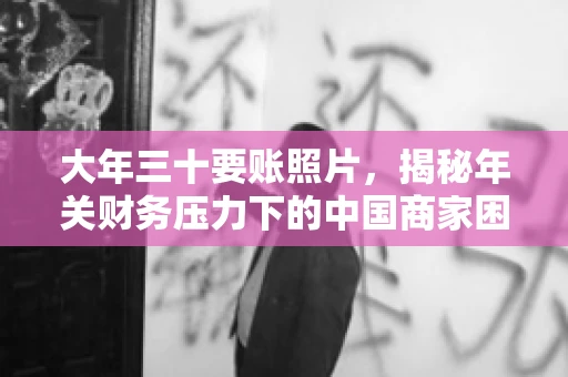 大年三十要账照片,揭秘年关财务压力下的中国商家困境 大年三十要账照片,揭秘年关财务压力下的中国商家困境