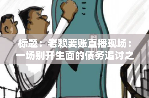 标题：老赖要账直播现场：一场别开生面的债务追讨之旅