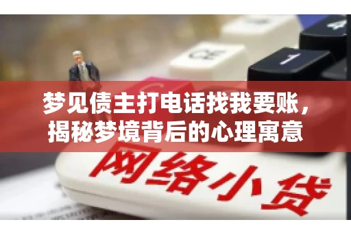梦见债主打电话找我要账,揭秘梦境背后的心理寓意 梦见债主打电话找我要账,揭秘梦境背后的心理寓意