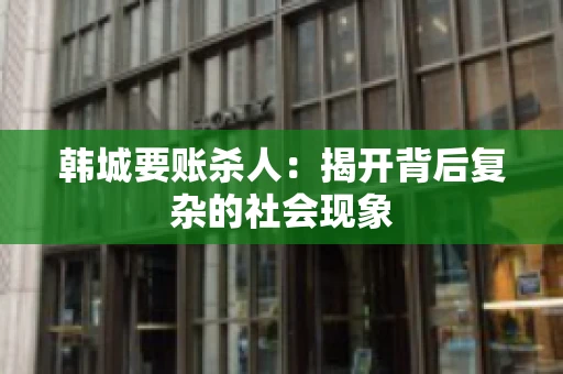 韩城要账杀人：揭开背后复杂的社会现象