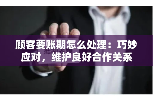 顾客要账期怎么处理：巧妙应对，维护良好合作关系