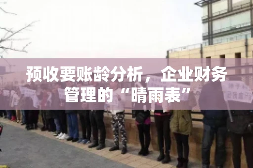 预收要账龄分析,企业财务管理的“晴雨表” 预收要账龄分析,企业财务管理的“晴雨表”
