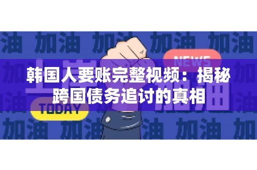 韩国人要账完整视频:揭秘跨国债务追讨的真相 韩国人要账完整视频:揭秘跨国债务追讨的真相