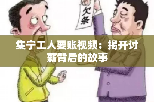 集宁工人要账视频：揭开讨薪背后的故事