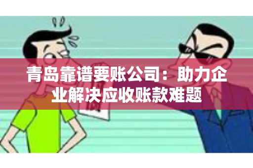 青岛靠谱要账公司：助力企业解决应收账款难题