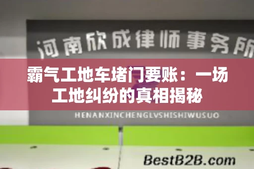 霸气工地车堵门要账：一场工地纠纷的真相揭秘