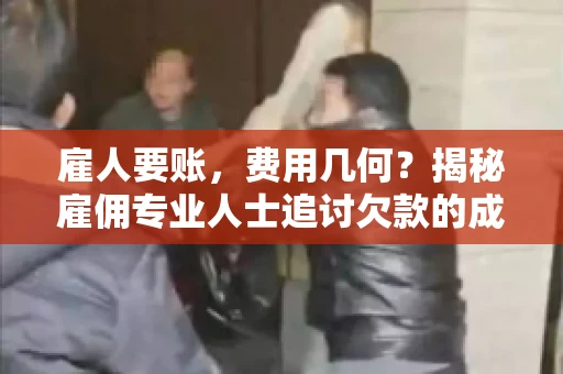 雇人要账,费用几何?揭秘雇佣专业人士追讨欠款的成本之谜 雇人要账,费用几何?揭秘雇佣专业人士追讨欠款的成本之谜