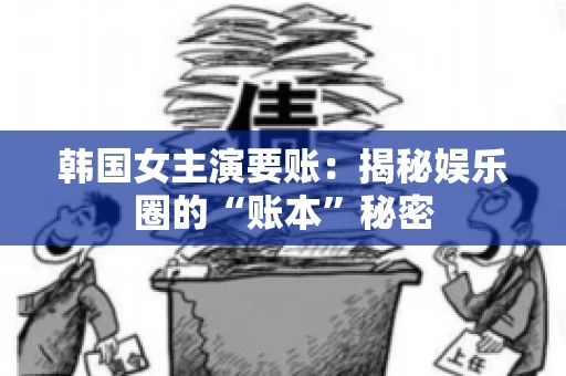 韩国女主演要账：揭秘娱乐圈的“账本”秘密