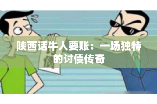 陕西话牛人要账:一场独特的讨债传奇 陕西话牛人要账:一场独特的讨债传奇