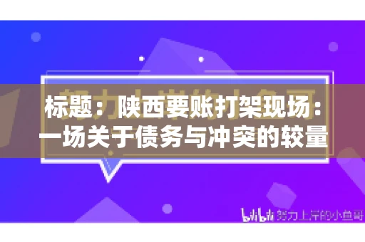 标题:陕西要账打架现场:一场关于债务与冲突的较量 标题:陕西要账打架现场:一场关于债务与冲突的较量