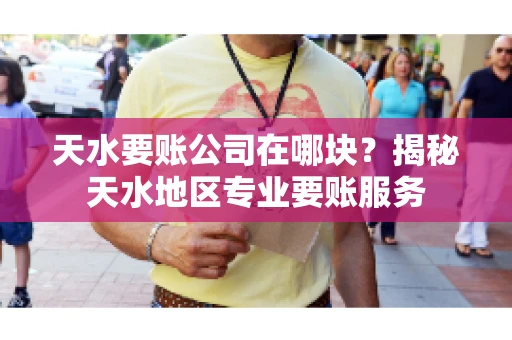 天水要账公司在哪块？揭秘天水地区专业要账服务
