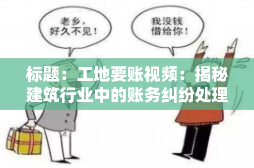 标题：工地要账视频：揭秘建筑行业中的账务纠纷处理