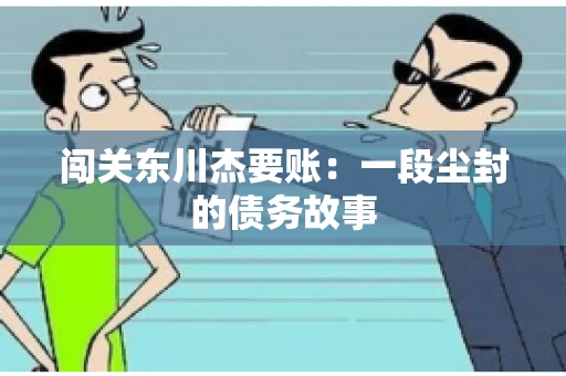 闯关东川杰要账:一段尘封的债务故事 闯关东川杰要账:一段尘封的债务故事