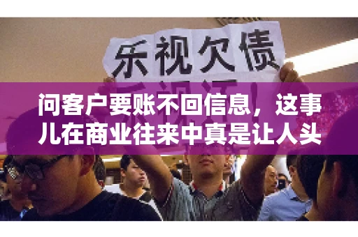 问客户要账不回信息,这事儿在商业往来中真是让人头疼。咱们聊聊这个话题,看看怎么应对这种情况。 问客户要账不回信息,这事儿在商业往来中真是让人头疼。咱们聊聊这个话题,看看怎么应对这种情况。