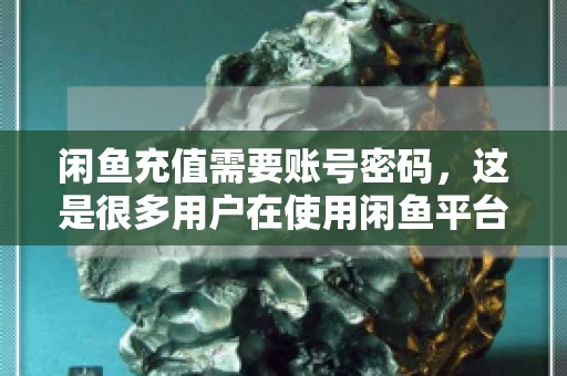 闲鱼充值需要账号密码,这是很多用户在使用闲鱼平台时都会遇到的问题。今天,我就来和大家聊聊这个话题,希望能帮助大家更好地了解闲鱼充值的相关事宜。 闲鱼充值需要账号密码,这是很多用户在使用闲鱼平台时都会遇到的问题。今天,我就来和大家聊聊这个话题,希望能帮助大家更好地了解闲鱼充值的相关事宜。