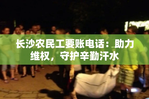 长沙农民工要账电话:助力维权,守护辛勤汗水 长沙农民工要账电话:助力维权,守护辛勤汗水