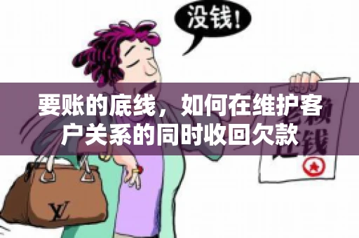 要账的底线,如何在维护客户关系的同时收回欠款 要账的底线,如何在维护客户关系的同时收回欠款