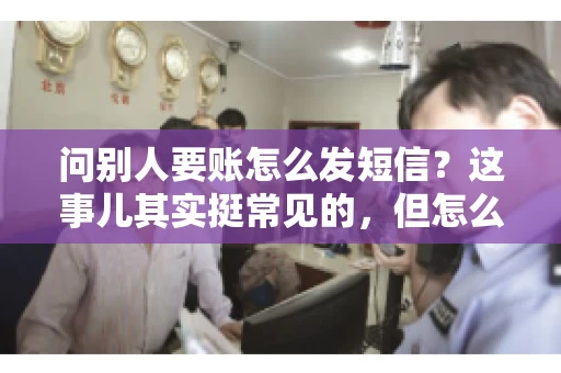 问别人要账怎么发短信？这事儿其实挺常见的，但怎么发得既得体又有效，还真得讲究点门道。咱们就来聊聊这个话题，希望能帮到你。