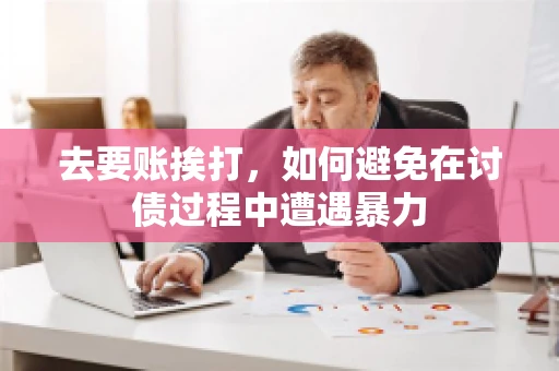 去要账挨打,如何避免在讨债过程中遭遇暴力 去要账挨打,如何避免在讨债过程中遭遇暴力