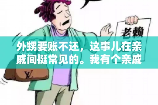 外甥要账不还,这事儿在亲戚间挺常见的。我有个亲戚,就碰上了这么一档子事儿。说起来,这事儿还挺有意思的,今天咱们就聊聊这个话题。 外甥要账不还,这事儿在亲戚间挺常见的。我有个亲戚,就碰上了这么一档子事儿。说起来,这事儿还挺有意思的,今天咱们就聊聊这个话题。