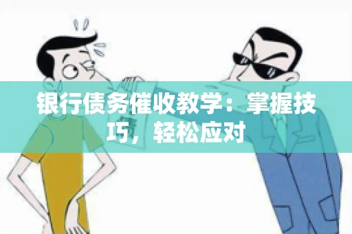银行债务催收教学：掌握技巧，轻松应对