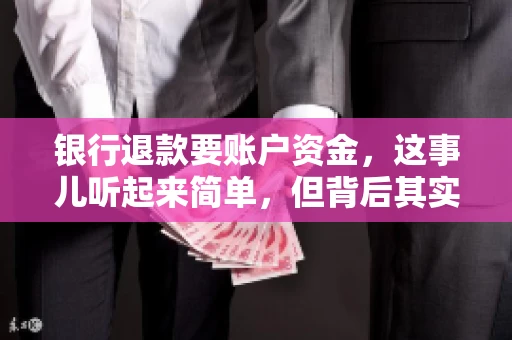 银行退款要账户资金,这事儿听起来简单,但背后其实有不少学问。今天咱们就来聊聊这个话题,希望能帮到那些正在为银行退款账户资金问题烦恼的朋友们。 银行退款要账户资金,这事儿听起来简单,但背后其实有不少学问。今天咱们就来聊聊这个话题,希望能帮到那些正在为银行退款账户资金问题烦恼的朋友们。