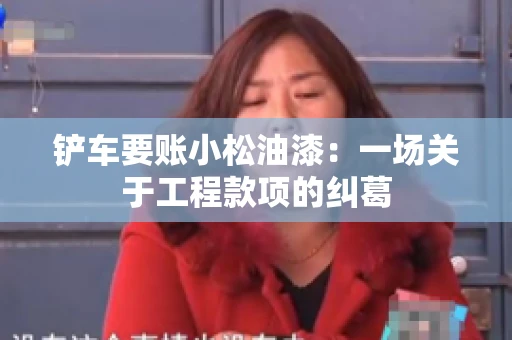 铲车要账小松油漆：一场关于工程款项的纠葛