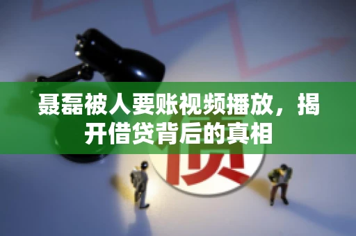 聂磊被人要账视频播放,揭开借贷背后的真相 聂磊被人要账视频播放,揭开借贷背后的真相