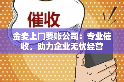 金麦上门要账公司：专业催收，助力企业无忧经营