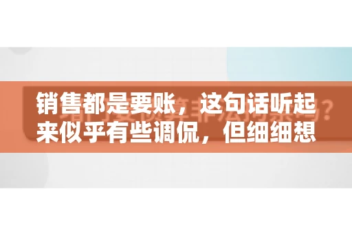 销售都是要账,这句话听起来似乎有些调侃,但细细想来,其中却蕴含着销售的艰辛与无奈。在销售行业中,要账确实是一项不可或缺的工作,它不仅考验着销售人员的沟通技巧,更考验着他们的耐心和毅力。今天,我们就来聊聊销售与要账的那些事儿。 销售都是要账,这句话听起来似乎有些调侃,但细细想来,其中却蕴含着销售的艰辛与无奈。在销售行业中,要账确实是一项不可或缺的工作,它不仅考验着销售人员的沟通技巧,更考验着他们的耐心和毅力。今天,我们就来聊聊销售与要账的那些事儿。