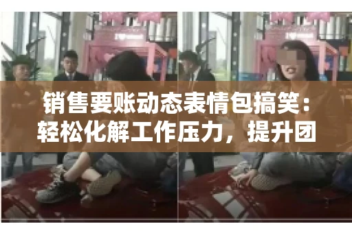 销售要账动态表情包搞笑：轻松化解工作压力，提升团队凝聚力