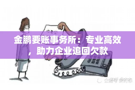金鹏要账事务所：专业高效，助力企业追回欠款