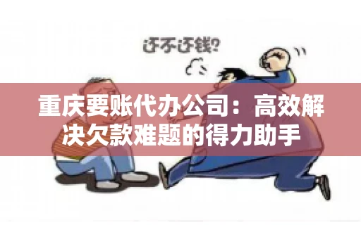 重庆要账代办公司：高效解决欠款难题的得力助手