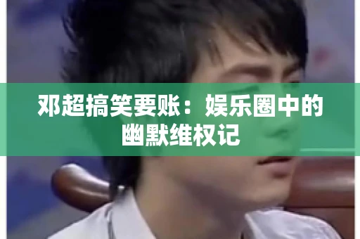 邓超搞笑要账：娱乐圈中的幽默维权记