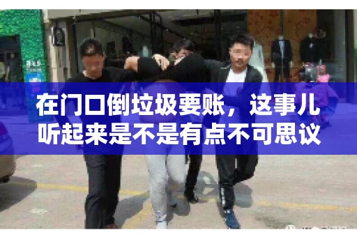 在门口倒垃圾要账,这事儿听起来是不是有点不可思议?但事实上,这确实是一些小区居民生活中可能遇到的问题。今天,我们就来聊聊这个话题,看看这背后到底隐藏着哪些问题,以及我们该如何应对。 在门口倒垃圾要账,这事儿听起来是不是有点不可思议?但事实上,这确实是一些小区居民生活中可能遇到的问题。今天,我们就来聊聊这个话题,看看这背后到底隐藏着哪些问题,以及我们该如何应对。