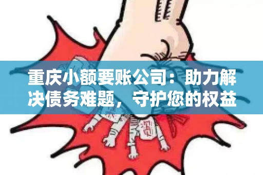 重庆小额要账公司：助力解决债务难题，守护您的权益